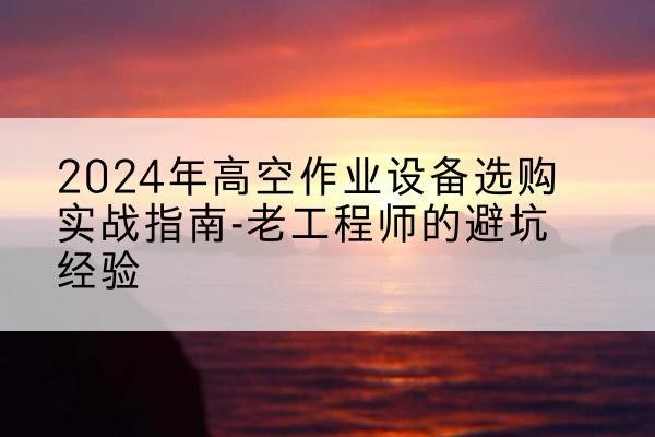 兴化高空作业升降机厂家推荐-2024年高空作业设备选购实战指南-老工程师的避坑经验