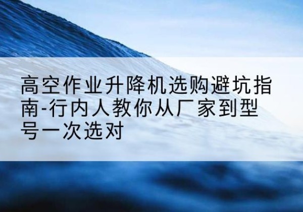 兴化升降平台厂家-高空作业升降机选购避坑指南-行内人教你从厂家到型号一次选对