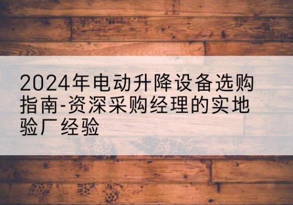 兴化电动剪叉升降平台厂家-2024年电动升降设备选购指南-资深采购经理的实地验厂经验