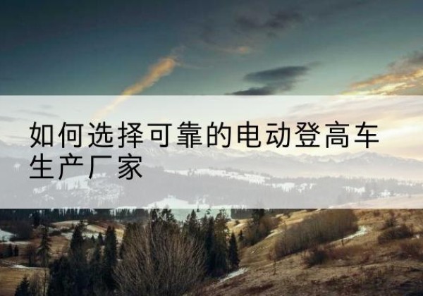 兴化电动登高车厂家-如何选择可靠的电动登高车生产厂家
