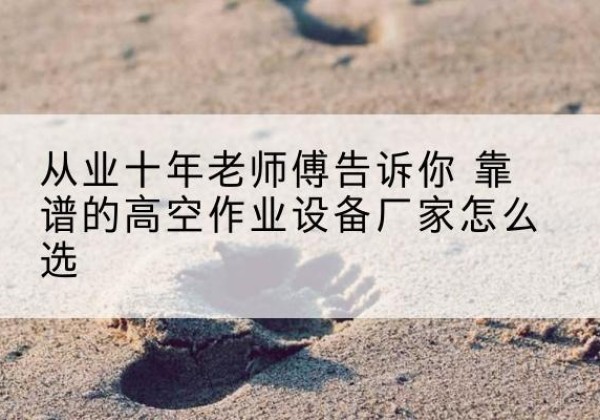兴化高空作业升降机厂家推荐-从业十年老师傅告诉你 靠谱的高空作业设备厂家怎么选