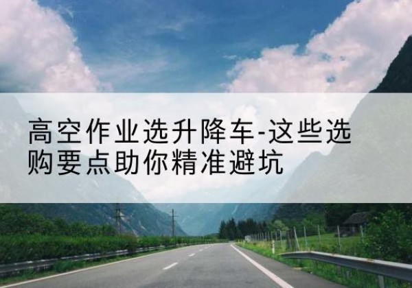 兴化升降车厂家-高空作业选升降车-这些选购要点助你*避坑