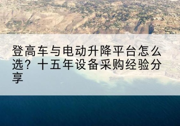 兴化登高车厂家厂家-登高车与电动升降平台怎么选？十五年设备采购经验分享