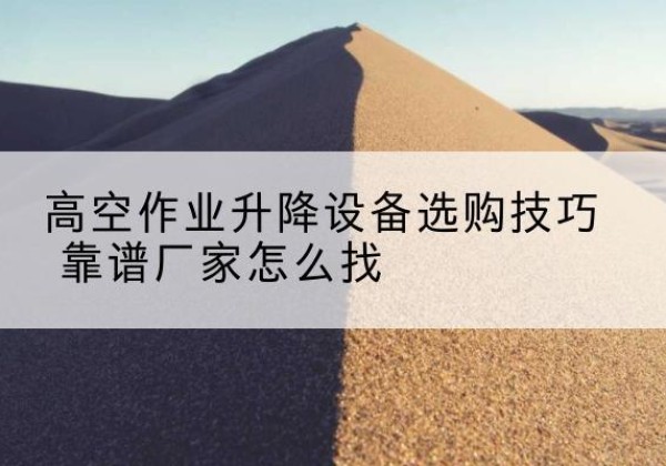 兴化电动升降平台厂家推荐-高空作业升降设备选购技巧 靠谱厂家怎么找