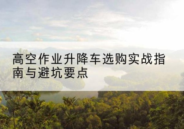 兴化升降车怎么选-高空作业升降车选购实战指南与避坑要点