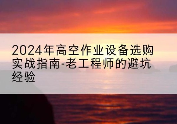 兴化高空作业升降机厂家推荐-2024年高空作业设备选购实战指南-老工程师的避坑经验