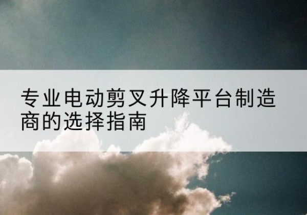 兴化电动剪叉升降平台厂家-专业电动剪叉升降平台制造商的选择指南