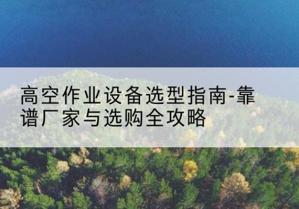 兴化升降车厂家-高空作业设备选型指南-靠谱厂家与选购全攻略