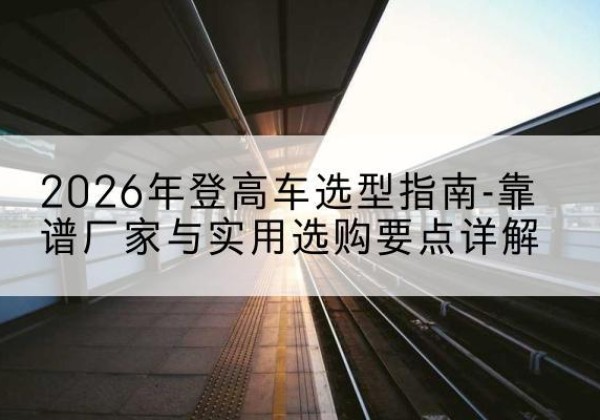 兴化登高车厂家推荐-2026年登高车选型指南-靠谱厂家与实用选购要点详解
