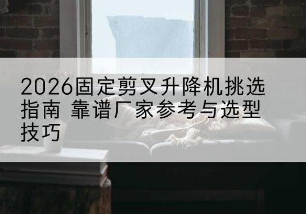 兴化固定剪叉升降机厂家推荐-2026固定剪叉升降机挑选指南 靠谱厂家参考与选型技巧